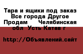 Тара и ящики под заказ - Все города Другое » Продам   . Челябинская обл.,Усть-Катав г.